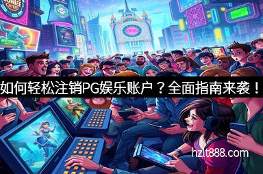 如何轻松注销PG娱乐账户？全面指南来袭！